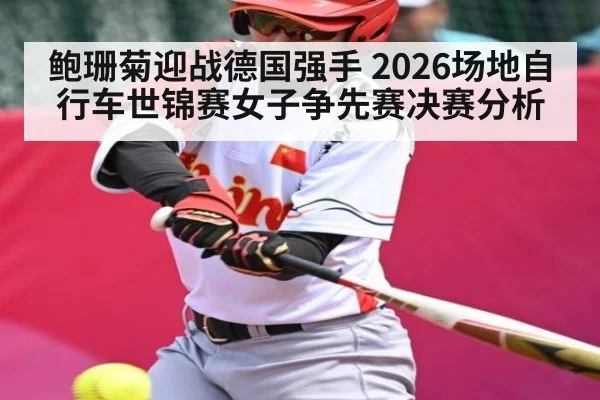 鲍珊菊迎战德国强手 2026场地自行车世锦赛女子争先赛决赛分析